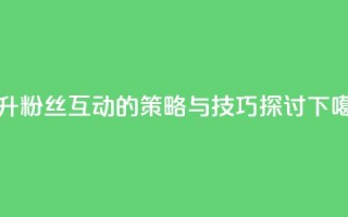 提升粉丝互动的策略与技巧探讨