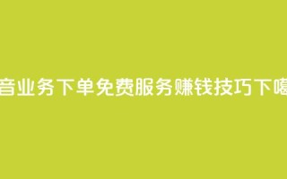 抖音业务下单免费服务赚钱技巧