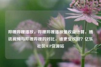 哔哩哔哩播放，哔哩哔哩播放量收益计算，腾讯视频与哔哩哔哩的对比，谁更受欢迎？亿乐社区SUP货源站