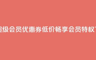 获取QQ超级会员优惠券，低价畅享会员特权