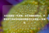 社区货源站一手货源，社区货源站超低价，共享经济下的社区货源站新模式亿乐社区SUP货源站