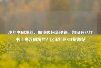 小红书刷粉丝，解锁吸粉新秘籍，如何在小红书上高效刷粉丝？亿乐社区SUP货源站