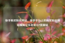 快手购买粉丝网站，快手平台上的购买粉丝网站骗局亿乐社区SUP货源站
