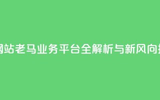 老马qq业务网站 - 老马QQ业务平台全解析与新风向探讨。
