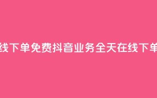 抖音业务24小时在线下单免费 - 抖音业务全天在线下单，无需费用~