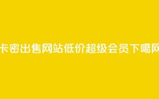 卡密出售网站 - 低价qq超级会员