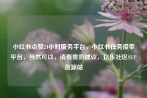 小红书点赞24小时服务平台，小红书任务接单平台，当然可以，请看我的建议，亿乐社区SUP货源站