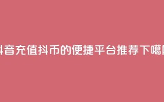 抖音充值抖币的便捷平台推荐