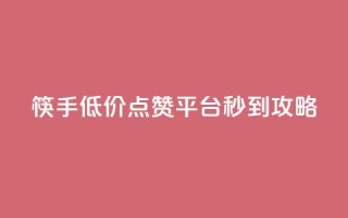 筷手低价点赞平台秒到攻略
