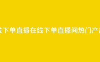 ks直播间人气在线下单 - 直播在线下单：ks直播间热门产品大揭秘。