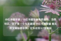 小红书播放量，小红书播放量有收益吗，当然可以。以下是一个与关键词 小红书播放量 相关的文章标题示例，亿乐社区SUP货源站