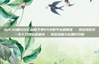 dy0.01刷1000,自助下单24小时平台最便宜 - 拼多多砍价一毛十刀网站靠谱吗 - 拼多多助力在哪打开的
