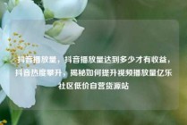 抖音播放量，抖音播放量达到多少才有收益，抖音热度攀升，揭秘如何提升视频播放量亿乐社区低价自营货源站