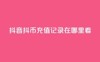 抖音抖币充值记录在哪里看 - 抖音如何查看抖币充值记录技巧分享!