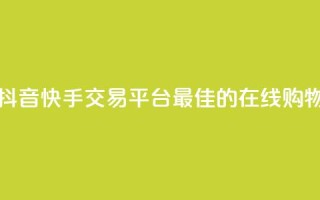 抖音快手交易平台 - 抖音快手交易平台：最佳的在线购物和交易平台~