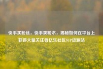 快手买粉丝，快手卖粉术，揭秘如何在平台上获得大量关注者亿乐社区SUP货源站