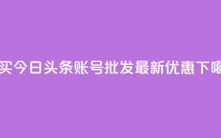 购买今日头条账号批发，最新优惠！