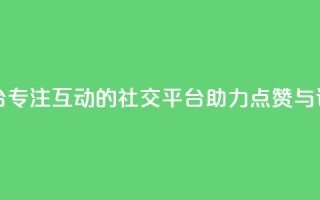 专做点赞评论的平台 - 专注互动的社交平台助力点赞与评论功能提升~