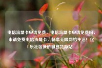 电信流量卡申请免费，电信流量卡申请免费吗，申请免费电信流量卡，畅享无限网络生活！亿乐社区低价自营货源站