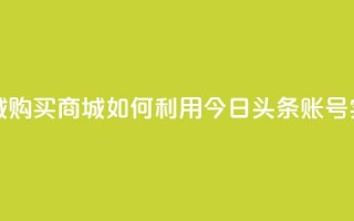 今日头条账号购买商城 - 购买商城如何利用今日头条账号实现最大化效益~