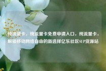 纯流量卡，纯流量卡免费申请入口，纯流量卡，解锁移动网络自由的新选择亿乐社区SUP货源站