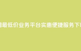 全网最低价业务平台——实惠便捷服务