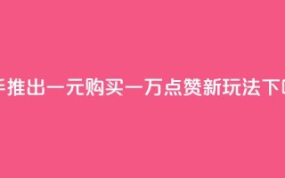 快手推出一元购买一万点赞新玩法