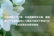 抖音直播人气下单，抖音直播带货火爆，揭秘高人气主播背后的人气商品与高效下单技巧亿乐社区低价自营货源站
