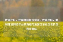 代刷社区，代刷社区低价货源，代刷社区，揭秘非法网络平台的真相与危害亿乐社区低价自营货源站
