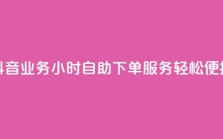 抖音业务24小时自助下单服务，轻松便捷！