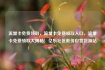 流量卡免费领取，流量卡免费领取入口，流量卡免费领取大揭秘！亿乐社区低价自营货源站