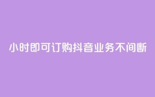 24小时即可订购，抖音业务不间断