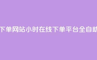 24小时全自助下单网站qq - 24小时在线下单平台QQ全自助操作~
