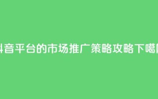 抖音平台的市场推广策略攻略
