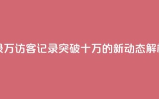 QQ访客记录10万 - QQ访客记录突破十万的新动态解析。