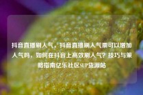 抖音直播刷人气，抖音直播刷人气票可以增加人气吗，如何在抖音上高效刷人气？技巧与策略指南亿乐社区SUP货源站