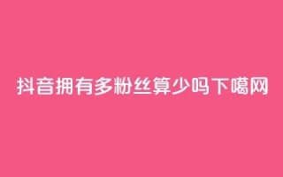 抖音拥有100多粉丝算少吗