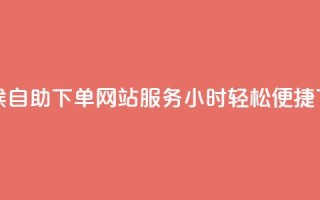 全天候自助下单网站：服务24小时，轻松便捷