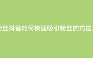 抖音怎样拉粉丝 - 抖音如何快速吸引粉丝的方法与技巧~
