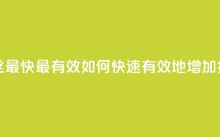 抖音怎样涨粉丝最快最有效 - 如何快速有效地增加抖音粉丝。
