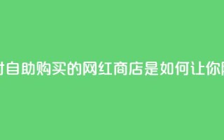 网红商店24小时自助购买 - 24小时自助购买的网红商店是如何让你随时满足购物热情的？。