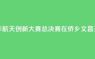 2024全国青少年航天创新大赛总决赛在侨乡文昌开赛