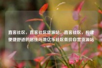 直客社区，直客社区货源站，直客社区，构建便捷舒适的居住环境亿乐社区低价自营货源站