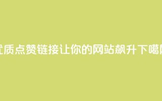 优质点赞链接：让你的网站飙升！