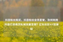 抖音粉丝购买，抖音粉丝业务套餐，如何利用抖音打造高效私域流量变现？亿乐社区SUP货源站