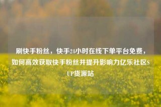 刷快手粉丝，快手24小时在线下单平台免费，如何高效获取快手粉丝并提升影响力亿乐社区SUP货源站