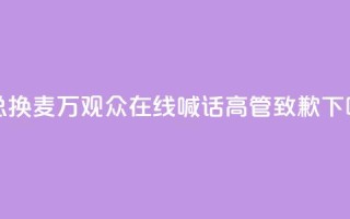 “雷总换麦”！10万+观众在线喊话，高管致歉