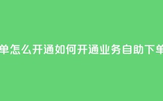 qq业务自助下单怎么开通 - 如何开通QQ业务自助下单功能？~