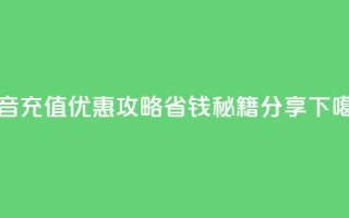 抖音充值优惠攻略省钱秘籍分享