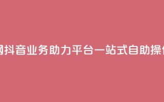 抖音业务自助网 - 抖音业务助力平台，一站式自助操作全搞定！~